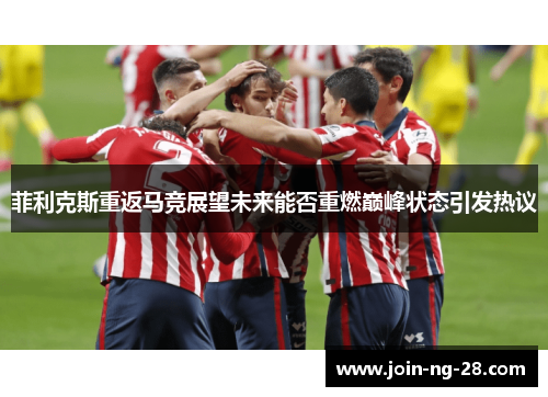 菲利克斯重返马竞展望未来能否重燃巅峰状态引发热议