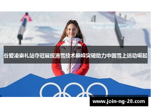 谷爱凌崇礼站夺冠展现滑雪技术巅峰突破助力中国雪上运动崛起