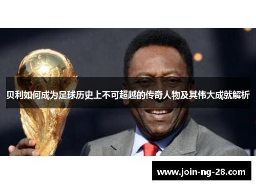 贝利如何成为足球历史上不可超越的传奇人物及其伟大成就解析 贝利如何成为足球历史上不可超越的传奇人物及其伟大成就解析