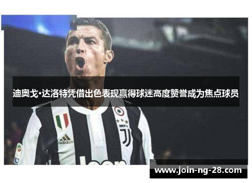 迪奥戈·达洛特凭借出色表现赢得球迷高度赞誉成为焦点球员 迪奥戈·达洛特凭借出色表现赢得球迷高度赞誉成为焦点球员