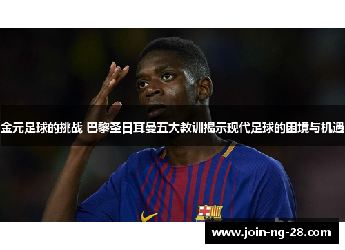 金元足球的挑战 巴黎圣日耳曼五大教训揭示现代足球的困境与机遇 金元足球的挑战 巴黎圣日耳曼五大教训揭示现代足球的困境与机遇