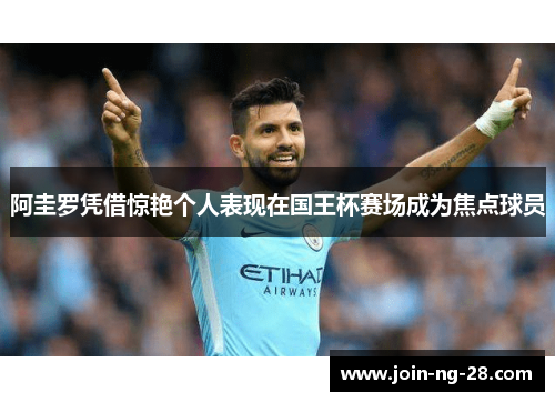 阿圭罗凭借惊艳个人表现在国王杯赛场成为焦点球员