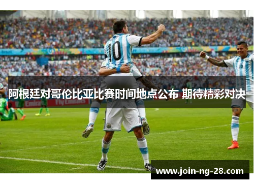 阿根廷对哥伦比亚比赛时间地点公布 期待精彩对决