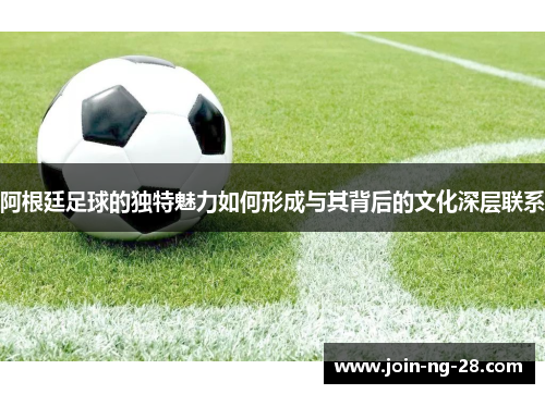 阿根廷足球的独特魅力如何形成与其背后的文化深层联系 阿根廷足球的独特魅力如何形成与其背后的文化深层联系