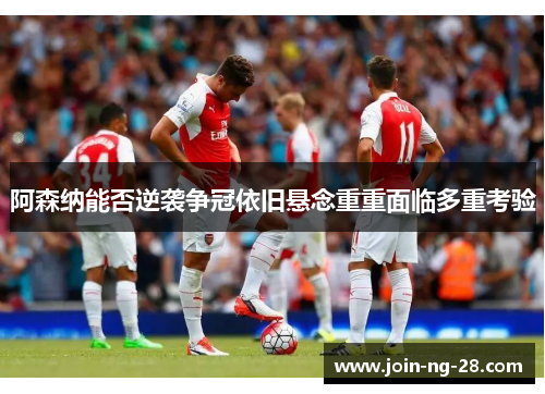 阿森纳能否逆袭争冠依旧悬念重重面临多重考验 阿森纳能否逆袭争冠依旧悬念重重面临多重考验