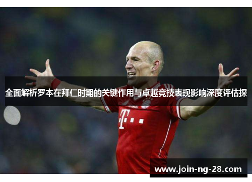 全面解析罗本在拜仁时期的关键作用与卓越竞技表现影响深度评估探