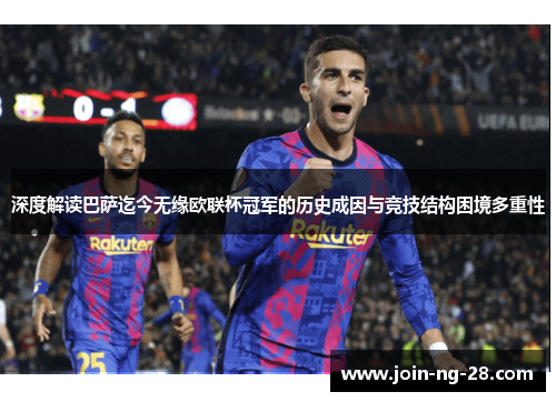 深度解读巴萨迄今无缘欧联杯冠军的历史成因与竞技结构困境多重性 深度解读巴萨迄今无缘欧联杯冠军的历史成因与竞技结构困境多重性
