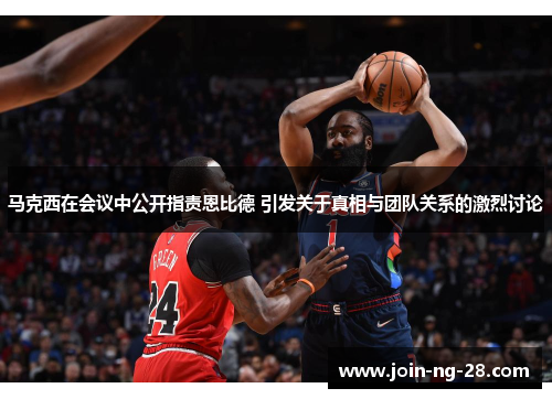 马克西在会议中公开指责恩比德 引发关于真相与团队关系的激烈讨论