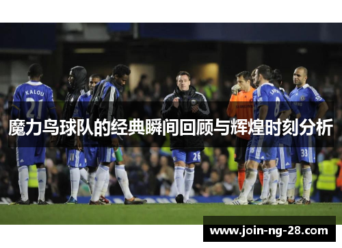 魔力鸟球队的经典瞬间回顾与辉煌时刻分析 魔力鸟球队的经典瞬间回顾与辉煌时刻分析