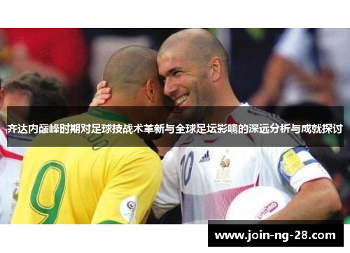 齐达内巅峰时期对足球技战术革新与全球足坛影响的深远分析与成就探讨 齐达内巅峰时期对足球技战术革新与全球足坛影响的深远分析与成就探讨