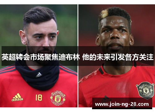 英超转会市场聚焦迪布林 他的未来引发各方关注