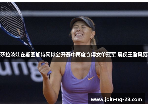 莎拉波娃在斯图加特网球公开赛中再度夺得女单冠军 展现王者风范 莎拉波娃在斯图加特网球公开赛中再度夺得女单冠军 展现王者风范
