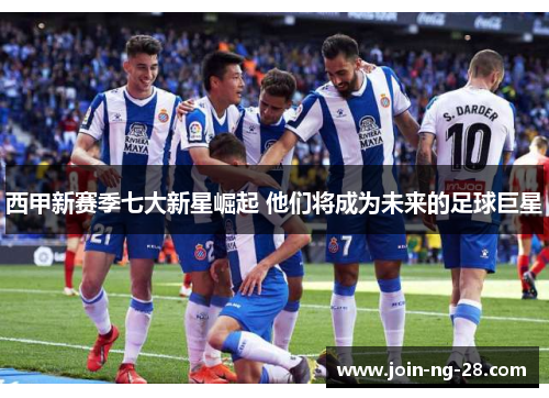 西甲新赛季七大新星崛起 他们将成为未来的足球巨星 西甲新赛季七大新星崛起 他们将成为未来的足球巨星
