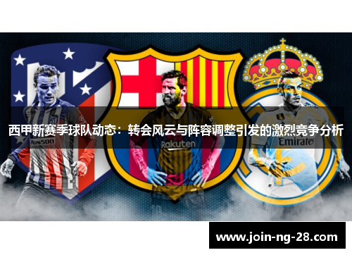 西甲新赛季球队动态:转会风云与阵容调整引发的激烈竞争分析 西甲新赛季球队动态:转会风云与阵容调整引发的激烈竞争分析