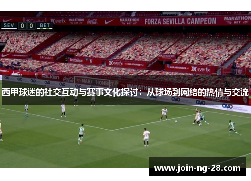 西甲球迷的社交互动与赛事文化探讨:从球场到网络的热情与交流 西甲球迷的社交互动与赛事文化探讨:从球场到网络的热情与交流
