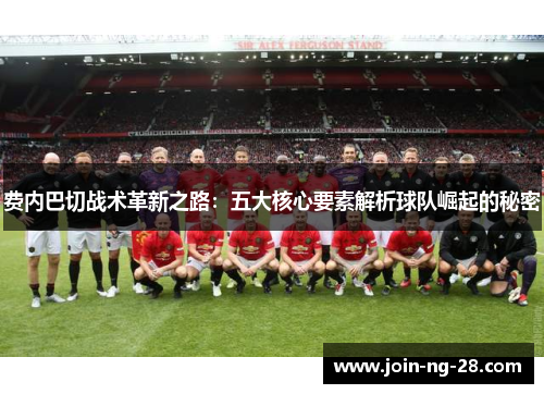 费内巴切战术革新之路:五大核心要素解析球队崛起的秘密 费内巴切战术革新之路:五大核心要素解析球队崛起的秘密