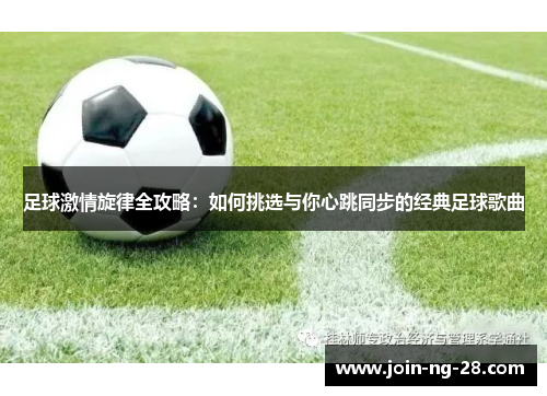 足球激情旋律全攻略:如何挑选与你心跳同步的经典足球歌曲 足球激情旋律全攻略:如何挑选与你心跳同步的经典足球歌曲
