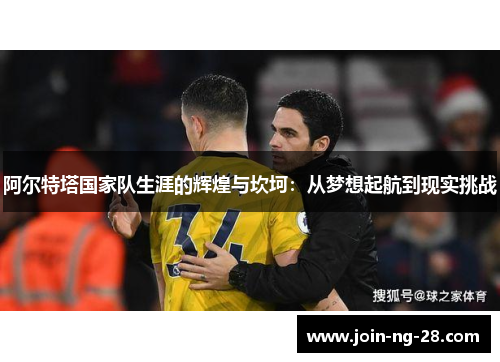 阿尔特塔国家队生涯的辉煌与坎坷：从梦想起航到现实挑战