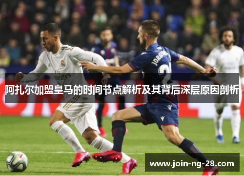 阿扎尔加盟皇马的时间节点解析及其背后深层原因剖析 阿扎尔加盟皇马的时间节点解析及其背后深层原因剖析