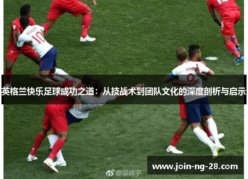 英格兰快乐足球成功之道:从技战术到团队文化的深度剖析与启示 英格兰快乐足球成功之道:从技战术到团队文化的深度剖析与启示