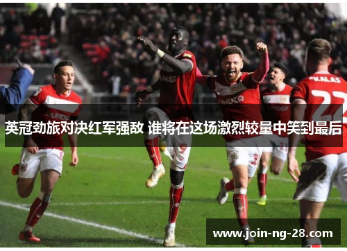 英冠劲旅对决红军强敌 谁将在这场激烈较量中笑到最后 英冠劲旅对决红军强敌 谁将在这场激烈较量中笑到最后