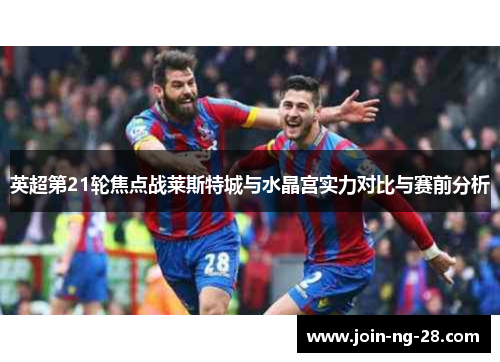 英超第21轮焦点战莱斯特城与水晶宫实力对比与赛前分析