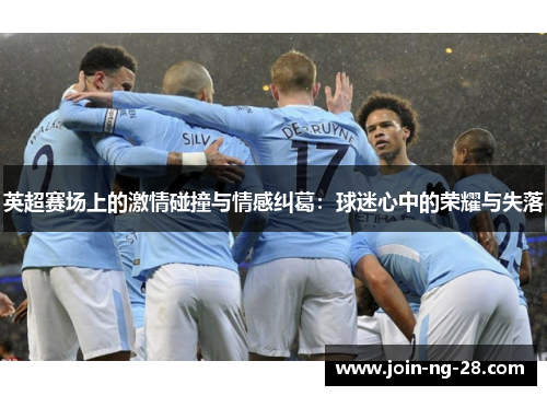 英超赛场上的激情碰撞与情感纠葛:球迷心中的荣耀与失落 英超赛场上的激情碰撞与情感纠葛:球迷心中的荣耀与失落