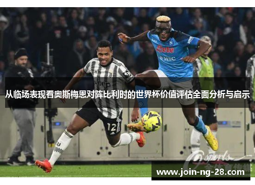 从临场表现看奥斯梅恩对阵比利时的世界杯价值评估全面分析与启示