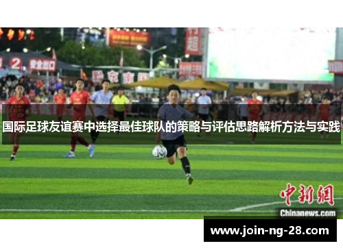 国际足球友谊赛中选择最佳球队的策略与评估思路解析方法与实践 国际足球友谊赛中选择最佳球队的策略与评估思路解析方法与实践