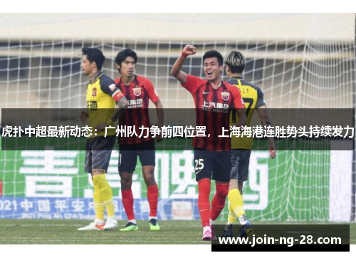 虎扑中超最新动态:广州队力争前四位置,上海海港连胜势头持续发力 虎扑中超最新动态:广州队力争前四位置,上海海港连胜势头持续发力