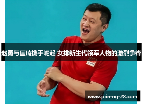 赵勇与匡琦携手崛起 女排新生代领军人物的激烈争锋 赵勇与匡琦携手崛起 女排新生代领军人物的激烈争锋
