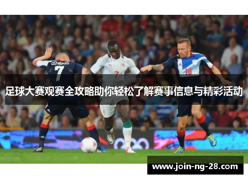 足球大赛观赛全攻略助你轻松了解赛事信息与精彩活动