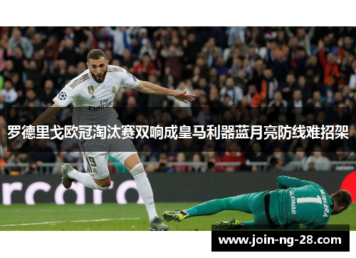 罗德里戈欧冠淘汰赛双响成皇马利器蓝月亮防线难招架