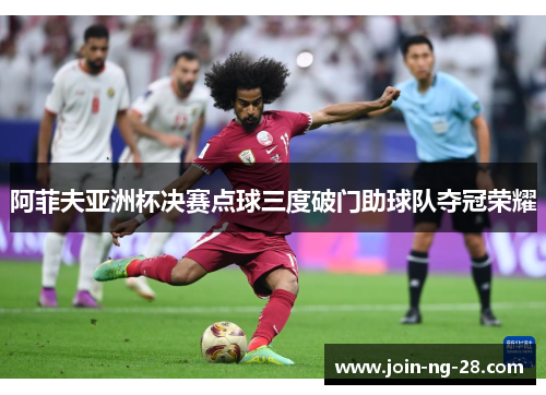 阿菲夫亚洲杯决赛点球三度破门助球队夺冠荣耀 阿菲夫亚洲杯决赛点球三度破门助球队夺冠荣耀