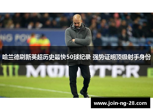 哈兰德刷新英超历史最快50球纪录 强势证明顶级射手身份 哈兰德刷新英超历史最快50球纪录 强势证明顶级射手身份