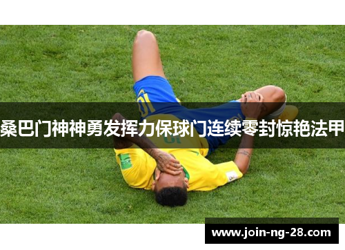 桑巴门神神勇发挥力保球门连续零封惊艳法甲 桑巴门神神勇发挥力保球门连续零封惊艳法甲